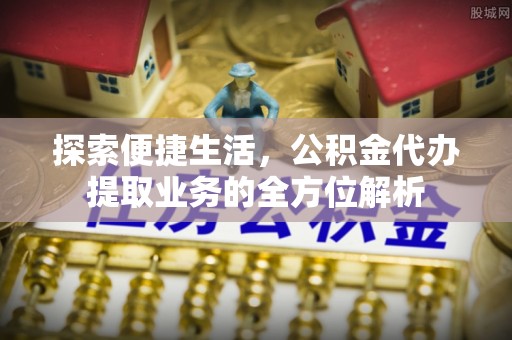 麻涌探索便捷生活，公积金代办提取业务的全方位解析