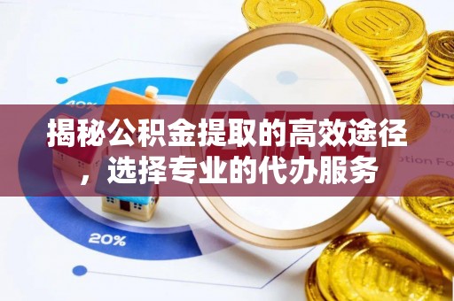 麻涌揭秘公积金提取的高效途径，选择专业的代办服务