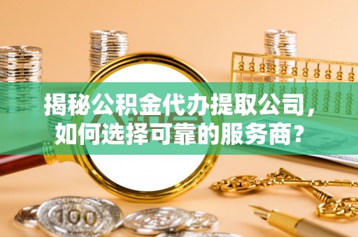 麻涌揭秘公积金代办提取公司，如何选择可靠的服务商？