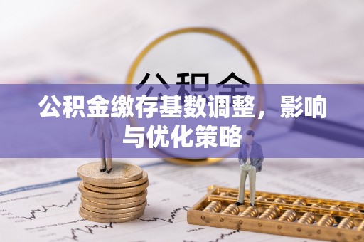 麻涌公积金缴存基数调整，影响与优化策略