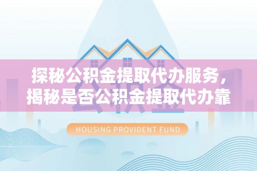 麻涌探秘公积金提取代办服务，揭秘是否公积金提取代办靠谱吗？