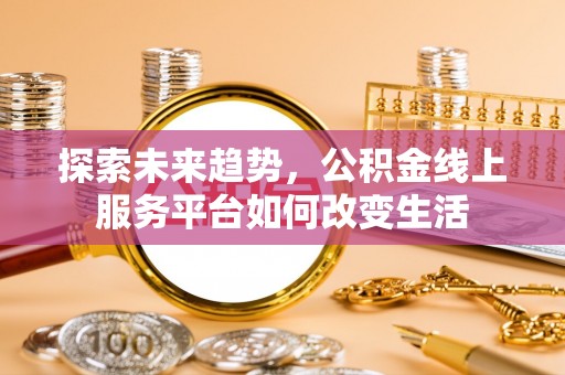 麻涌探索未来趋势，公积金线上服务平台如何改变生活