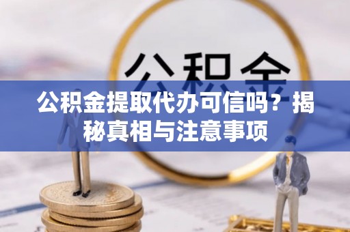 麻涌公积金提取代办可信吗？揭秘真相与注意事项