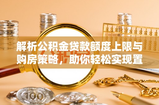 麻涌解析公积金贷款额度上限与购房策略，助你轻松实现置业梦想