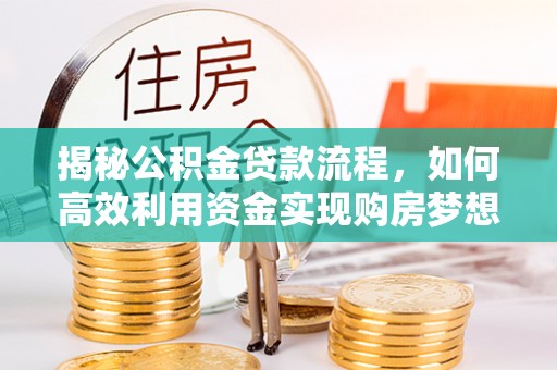 麻涌揭秘公积金贷款流程，如何高效利用资金实现购房梦想
