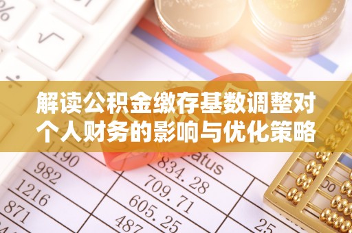麻涌解读公积金缴存基数调整对个人财务的影响与优化策略