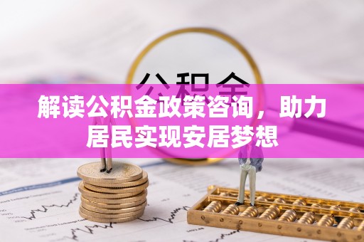 麻涌解读公积金政策咨询，助力居民实现安居梦想