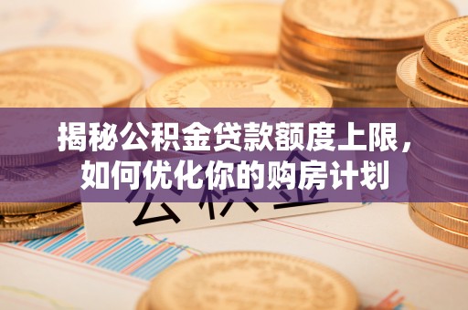 麻涌揭秘公积金贷款额度上限，如何优化你的购房计划