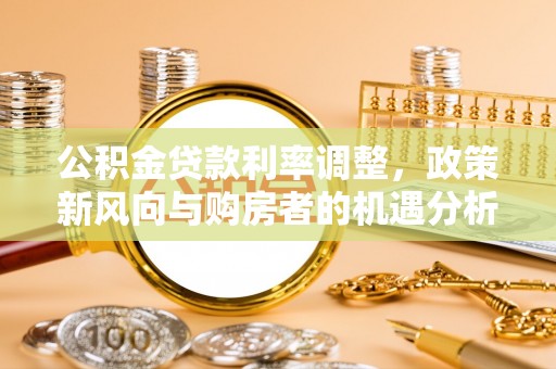麻涌公积金贷款利率调整，政策新风向与购房者的机遇分析