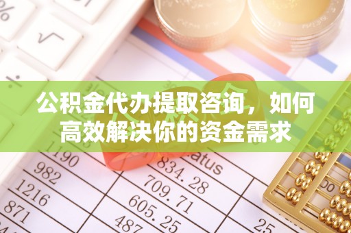 麻涌公积金代办提取咨询，如何高效解决你的资金需求