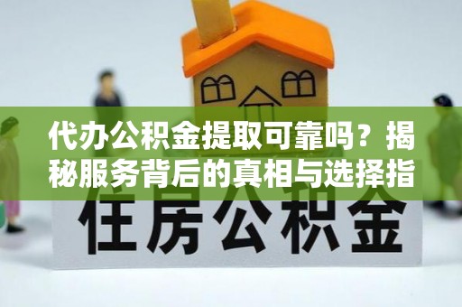 麻涌代办公积金提取可靠吗？揭秘服务背后的真相与选择指南