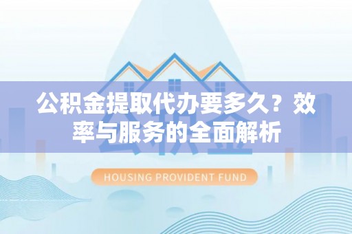 麻涌公积金提取代办要多久？效率与服务的全面解析