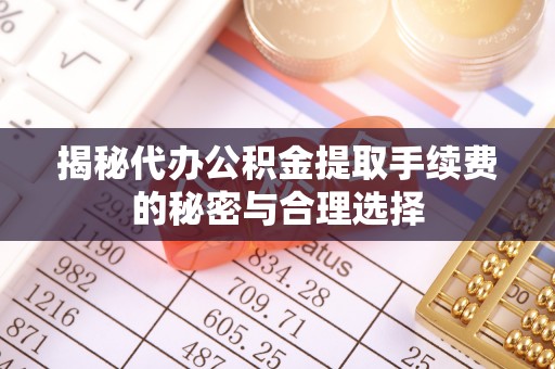 麻涌揭秘代办公积金提取手续费的秘密与合理选择