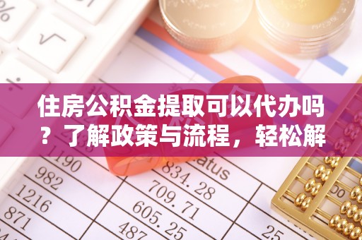 麻涌住房公积金提取可以代办吗？了解政策与流程，轻松解决你的疑问