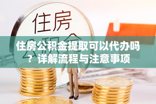 麻涌住房公积金提取可以代办吗？详解流程与注意事项