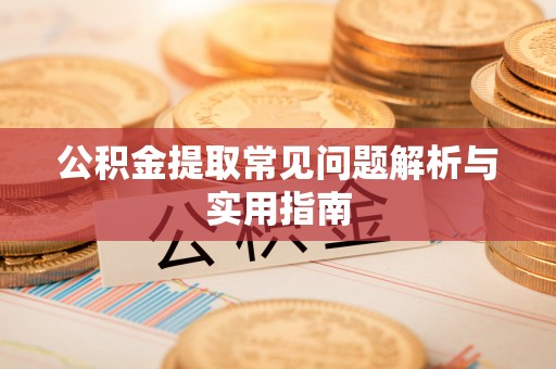麻涌公积金提取常见问题解析与实用指南