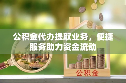 麻涌公积金代办提取业务，便捷服务助力资金流动