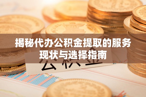 麻涌揭秘代办公积金提取的服务现状与选择指南