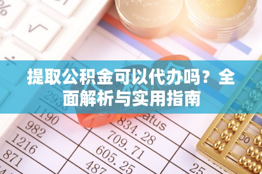 麻涌提取公积金可以代办吗？全面解析与实用指南