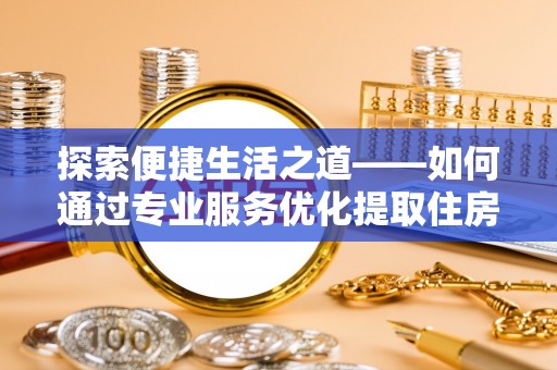 麻涌探索便捷生活之道——如何通过专业服务优化提取住房公积金代办体验