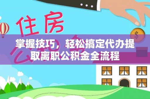 麻涌掌握技巧，轻松搞定代办提取离职公积金全流程