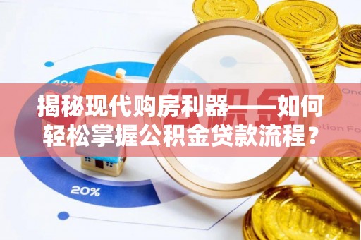 麻涌揭秘现代购房利器——如何轻松掌握公积金贷款流程？