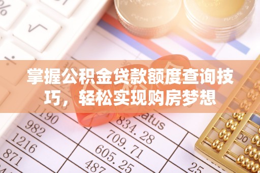 麻涌掌握公积金贷款额度查询技巧，轻松实现购房梦想
