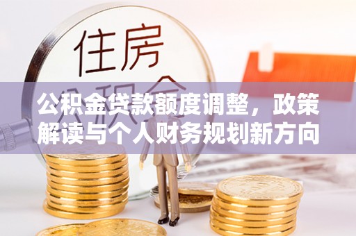 麻涌公积金贷款额度调整，政策解读与个人财务规划新方向