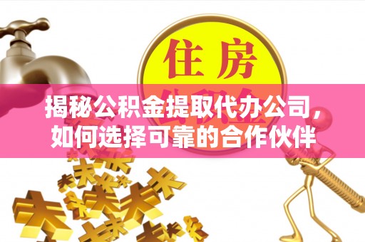 麻涌揭秘公积金提取代办公司，如何选择可靠的合作伙伴