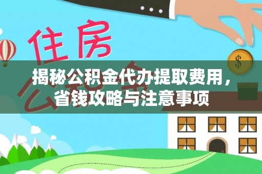 麻涌揭秘公积金代办提取费用，省钱攻略与注意事项