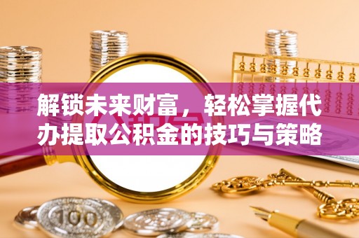 麻涌解锁未来财富，轻松掌握代办提取公积金的技巧与策略