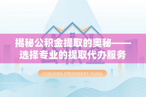 麻涌揭秘公积金提取的奥秘——选择专业的提取代办服务