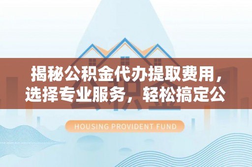 麻涌揭秘公积金代办提取费用，选择专业服务，轻松搞定公积金提取