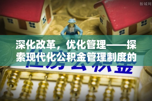 麻涌深化改革，优化管理——探索现代化公积金管理制度的实践与未来