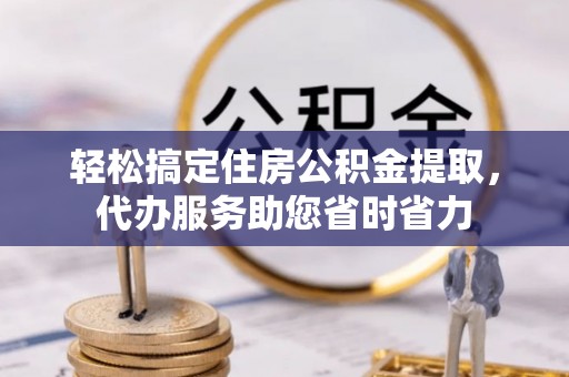 麻涌轻松搞定住房公积金提取，代办服务助您省时省力