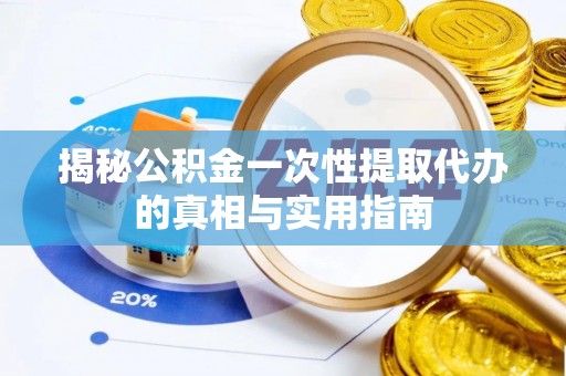 麻涌揭秘公积金一次性提取代办的真相与实用指南