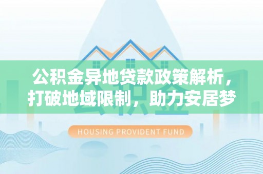 麻涌公积金异地贷款政策解析，打破地域限制，助力安居梦想