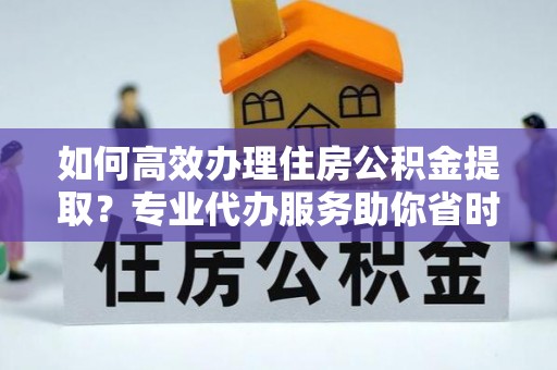 麻涌如何高效办理住房公积金提取？专业代办服务助你省时省力