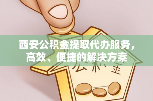 麻涌西安公积金提取代办服务，高效、便捷的解决方案