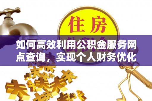 麻涌如何高效利用公积金服务网点查询，实现个人财务优化