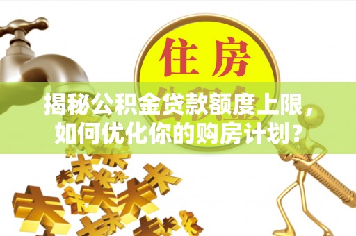 麻涌揭秘公积金贷款额度上限，如何优化你的购房计划？