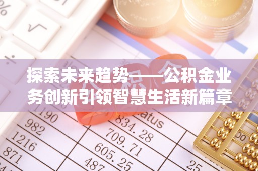 麻涌探索未来趋势——公积金业务创新引领智慧生活新篇章