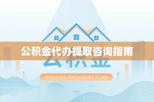 麻涌公积金代办提取咨询指南