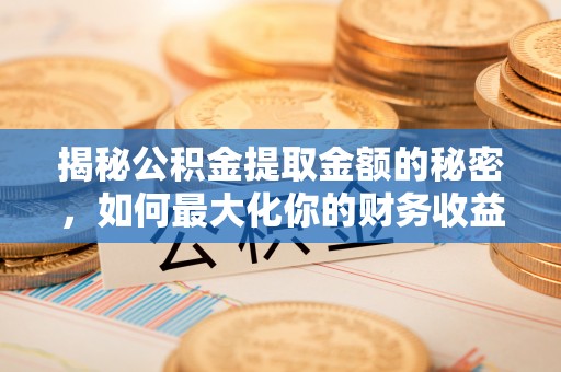 麻涌揭秘公积金提取金额的秘密，如何最大化你的财务收益