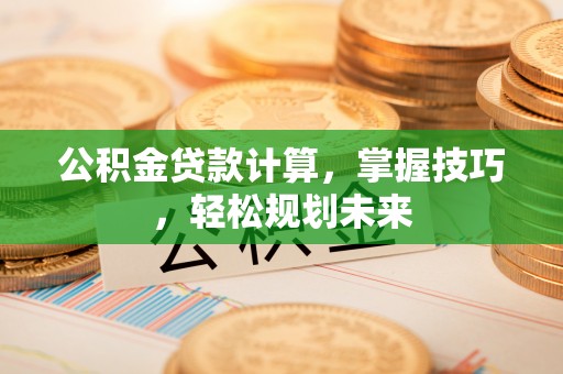 麻涌公积金贷款计算，掌握技巧，轻松规划未来