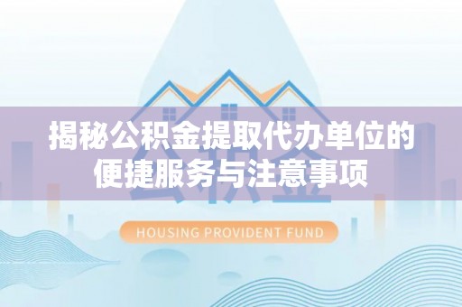 麻涌揭秘公积金提取代办单位的便捷服务与注意事项