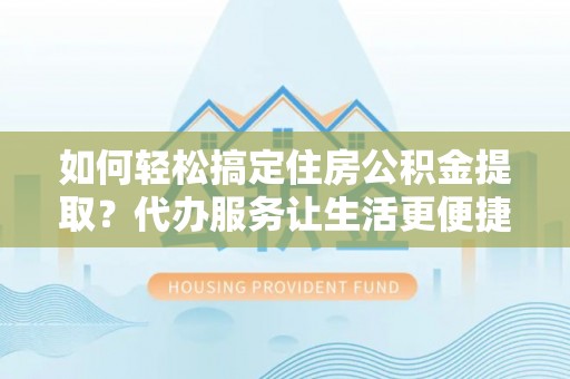 麻涌如何轻松搞定住房公积金提取？代办服务让生活更便捷