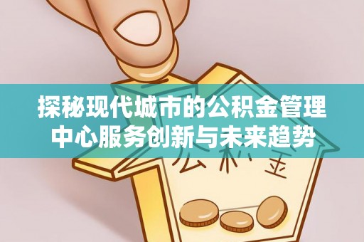 麻涌探秘现代城市的公积金管理中心服务创新与未来趋势