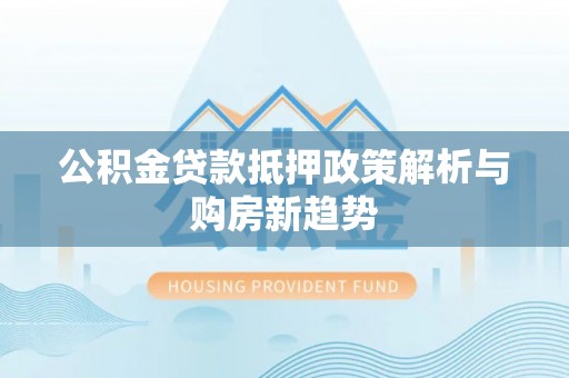麻涌公积金贷款抵押政策解析与购房新趋势
