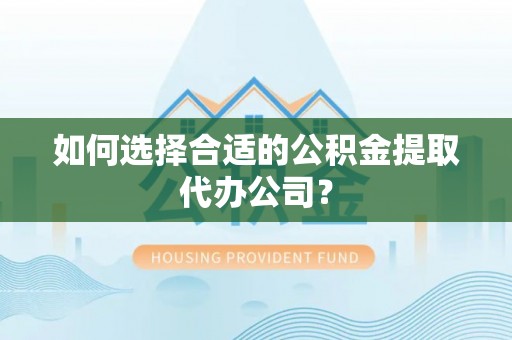 麻涌如何选择合适的公积金提取代办公司？